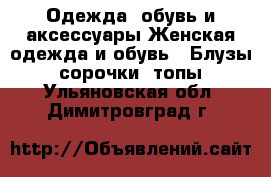 Одежда, обувь и аксессуары Женская одежда и обувь - Блузы, сорочки, топы. Ульяновская обл.,Димитровград г.
